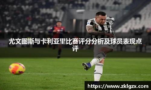 尤文图斯与卡利亚里比赛评分分析及球员表现点评