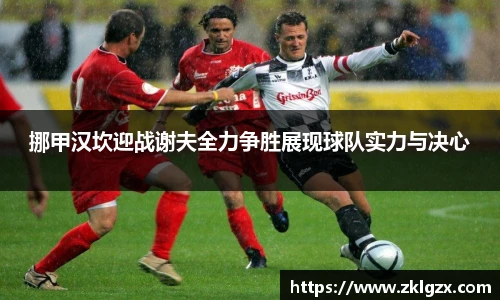 挪甲汉坎迎战谢夫全力争胜展现球队实力与决心