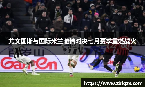 尤文图斯与国际米兰激情对决七月赛季重燃战火